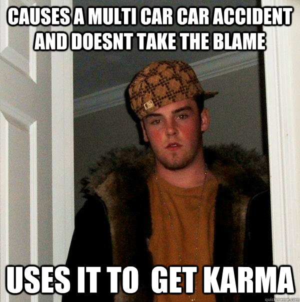 Causes a multi car car accident and doesnt take the blame uses it to  get karma  Scumbag Steve