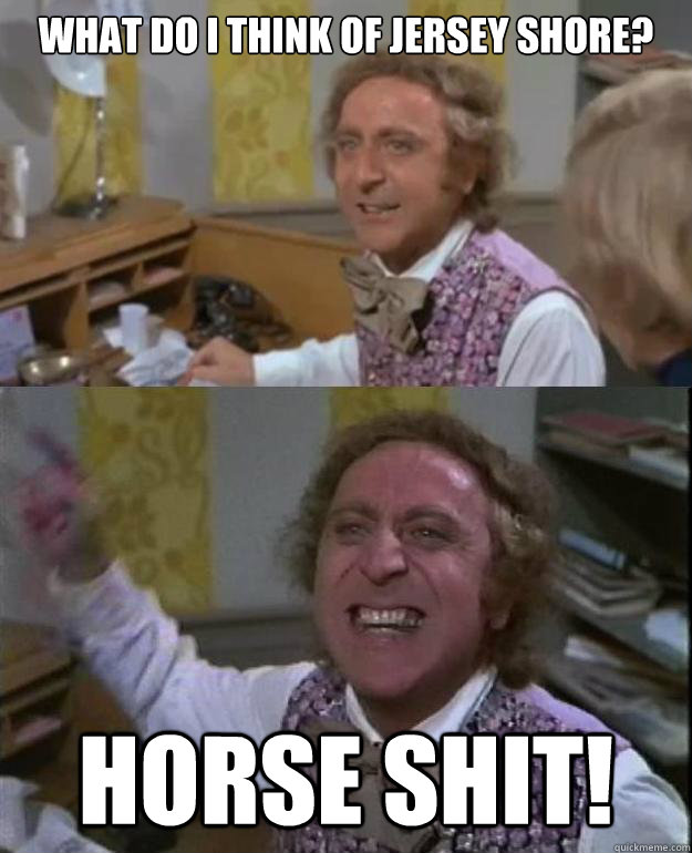 What do I think of Jersey Shore? Horse shit! - What do I think of Jersey Shore? Horse shit!  Angry Wonka