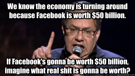 We know the economy is turning around because Facebook is worth $50 billion. If Facebook's gonna be worth $50 billion, imagine what real shit is gonna be worth? - We know the economy is turning around because Facebook is worth $50 billion. If Facebook's gonna be worth $50 billion, imagine what real shit is gonna be worth?  Lewis Black Political Correctness