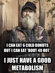 I can eat 6 cold donuts but I can eat 'bout 49 hot ' I just have a good metabolism  Uncle Si and unjucated