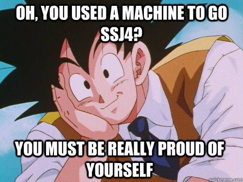 Oh, you used a machine to go SSJ4? You must be really proud of yourself - Oh, you used a machine to go SSJ4? You must be really proud of yourself  Condescending Kakarot