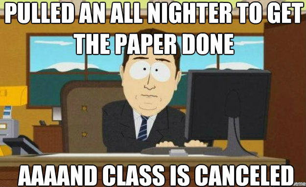 Pulled an all nighter to get the paper done AAAAND Class is canceled  aaaand its gone