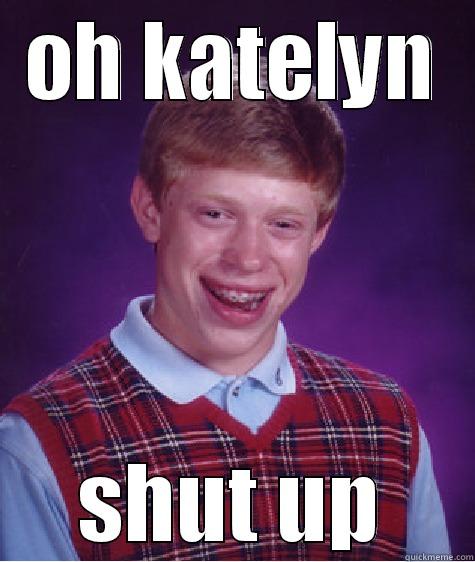 OH KATELYN SHUT UP Bad Luck Brian