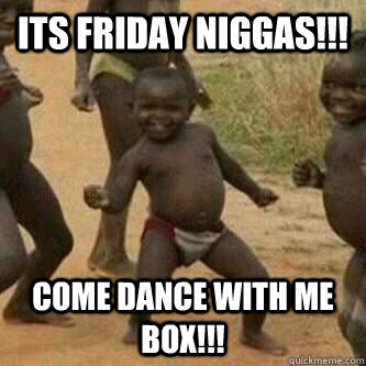 Its friday Niggas!!! Come Dance with me box!!!  Its friday niggas