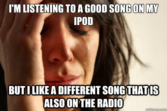 I'm listening to a good song on my iPod but i like a different song that is also on the radio      First World Problems