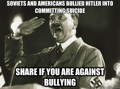 Soviets and americans bullied hitler into committing suicide share if you are against bullying - Soviets and americans bullied hitler into committing suicide share if you are against bullying  Hit List Hitler