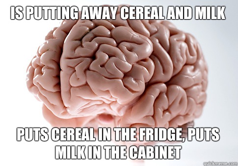 is putting away cereal and milk puts cereal in the fridge, puts milk in the cabinet    Scumbag Brain