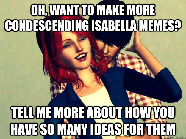 Oh, want to make more condescending isabella memes? Tell me more about how you have so many ideas for them  Condescending Isabella