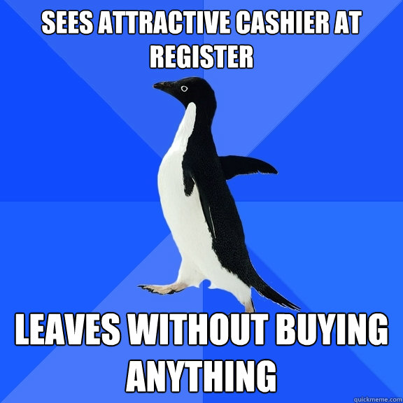 Sees attractive cashier at register leaves without buying anything  Socially Awkward Penguin