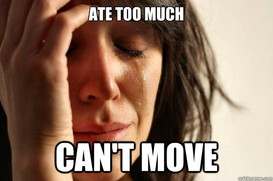 Ate too much Can't move  First World Problems