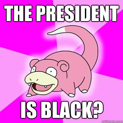 the president  is black?  Slowpoke
