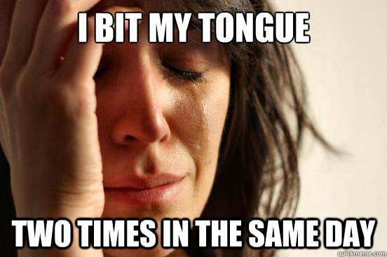 I bit my tongue two times in the same day  First World Problems