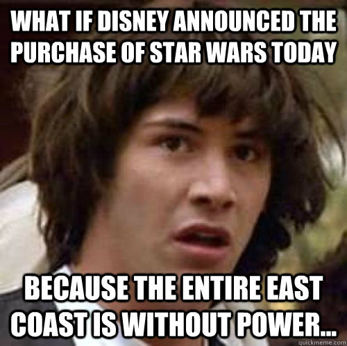 What if Disney announced the purchase of Star Wars today Because the entire east coast is without power...  