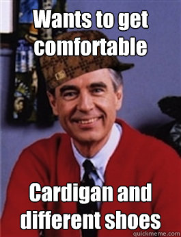 Wants to get comfortable Cardigan and different shoes - Wants to get comfortable Cardigan and different shoes  Scumbag Mr. Rogers