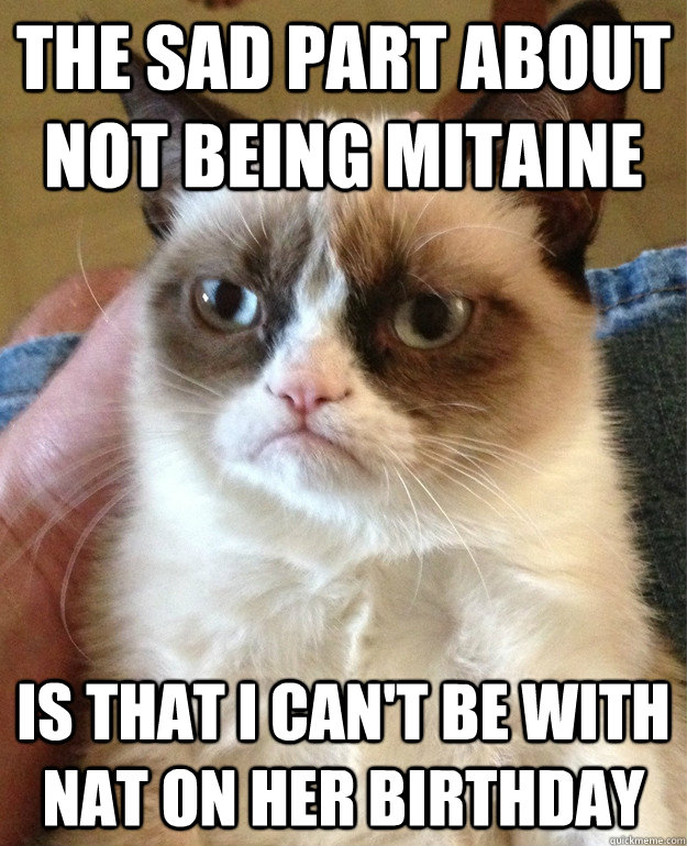 The sad part about not being mitaine is that i can't be with nat on her birthday  Grumpy Cat