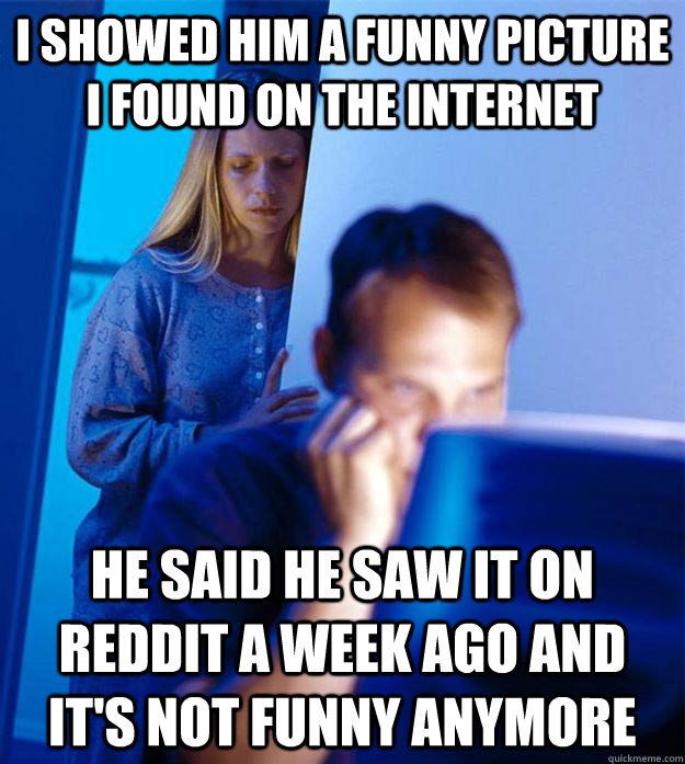 I SHOWED HIM A FUNNY PICTURE I FOUND ON THE INTERNET HE SAID HE SAW IT ON REDDIT A WEEK AGO AND IT'S NOT FUNNY ANYMORE - I SHOWED HIM A FUNNY PICTURE I FOUND ON THE INTERNET HE SAID HE SAW IT ON REDDIT A WEEK AGO AND IT'S NOT FUNNY ANYMORE  Redditors Wife