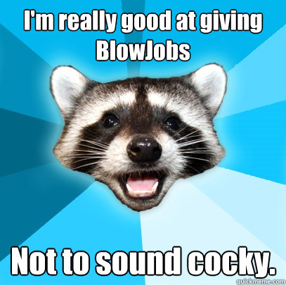 I'm really good at giving BlowJobs Not to sound cocky.  Lame Pun Coon