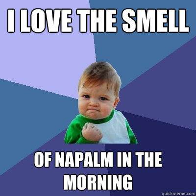 I love the smell of napalm in the morning  Success Kid
