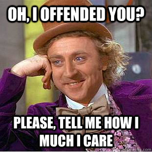 Oh, I offended you? Please, tell me how I much I care  Condescending Wonka