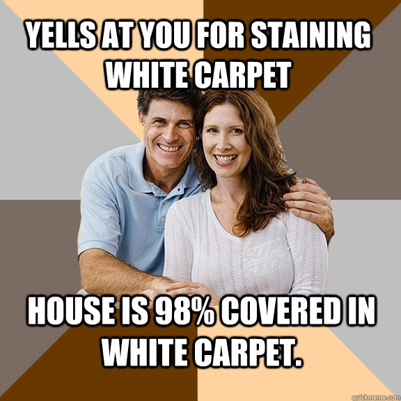 Yells at you for staining white carpet house is 98% covered in white carpet.  Scumbag Parents