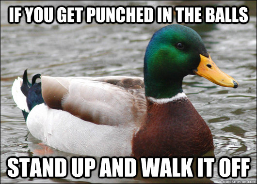 If you get punched in the balls Stand up and walk it off  Actual Advice Mallard