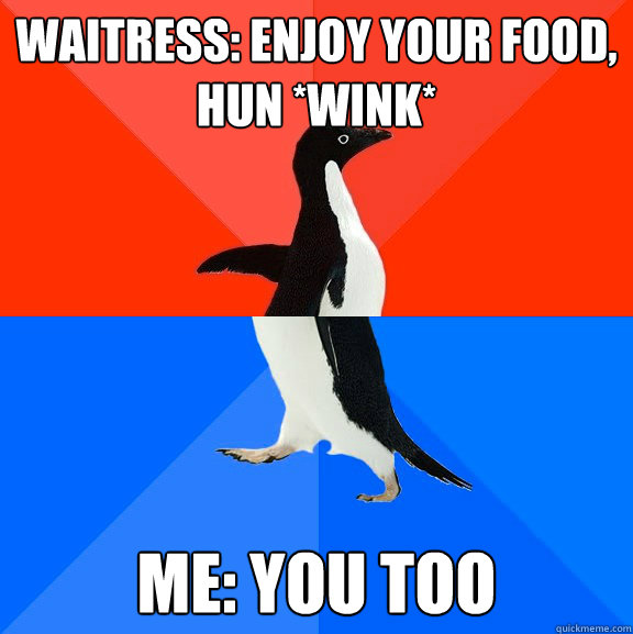waitress: Enjoy your food, hun *wink* me: you too  Socially Awesome Awkward Penguin