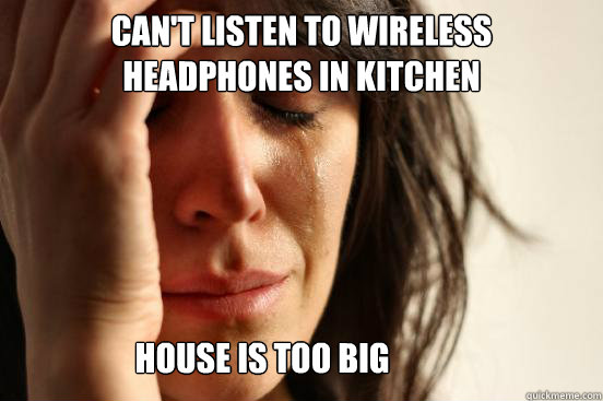 Can't listen to wireless headphones in kitchen House is too big  First World Problems