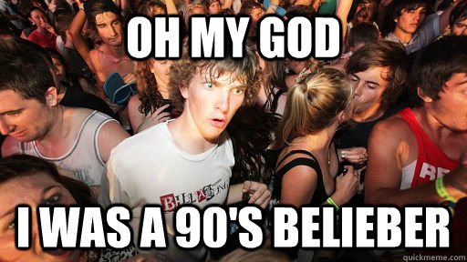 oh my god  i was a 90's belieber  Sudden Clarity Clarence