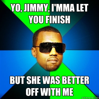 Yo, Jimmy, I'mma let you finish But she was better off with me  Interrupting Kanye
