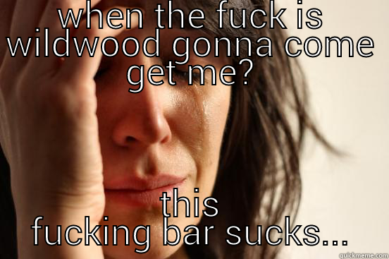 WHEN THE FUCK IS WILDWOOD GONNA COME GET ME? THIS FUCKING BAR SUCKS... First World Problems