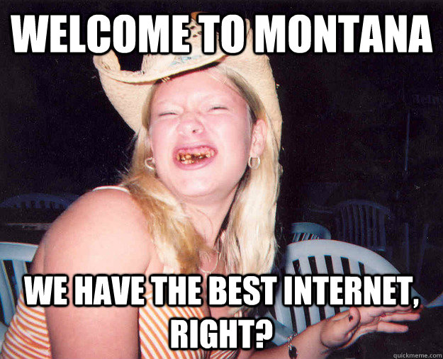WELCOME TO MONTANA we have the best internet, right?  Welcome to Montana