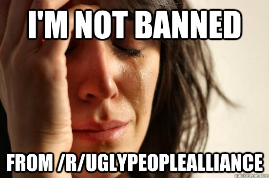 I'm not banned from /r/uglypeoplealliance  First World Problems