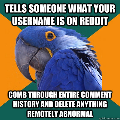 Tells someone what your username is on Reddit  Comb through entire comment history and delete anything remotely abnormal  Paranoid Parrot