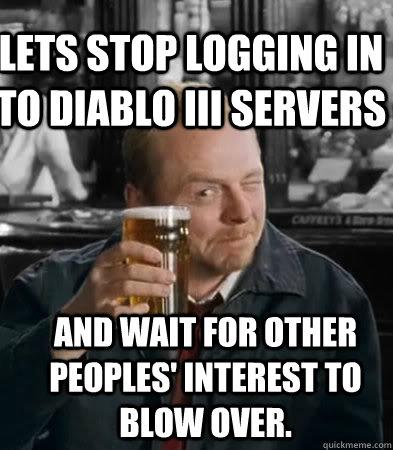 Lets stop logging in to Diablo III servers and wait for other peoples' interest to blow over.  Shaun of The Dead