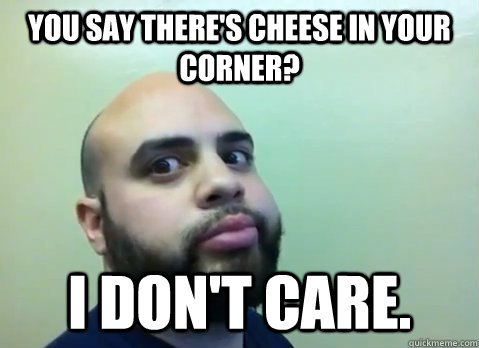 You say there's cheese in your corner? I don't Care.  