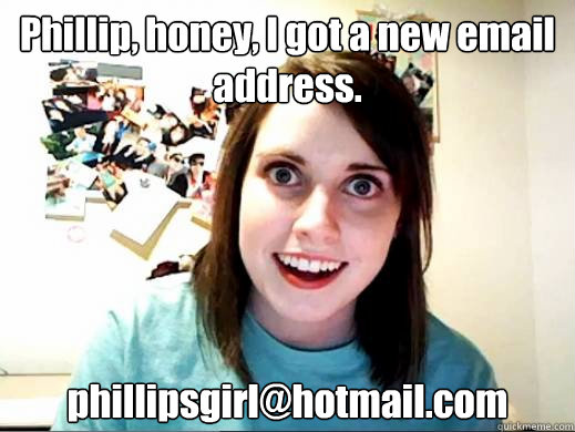 Phillip, honey, I got a new email address. phillipsgirl@hotmail.com  