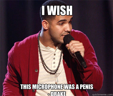 I wish This microphone was a penis
- Drake  - I wish This microphone was a penis
- Drake   Drake