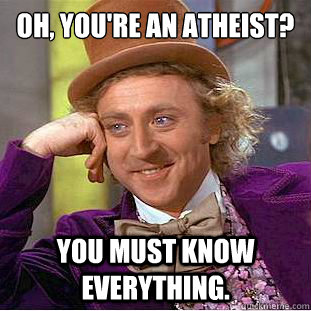 Oh, You're an Atheist?
 You must know everything.  Creepy Wonka