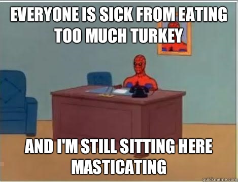 Everyone is sick from eating too much turkey And I'm still sitting here masticating  Im just sitting here masturbating