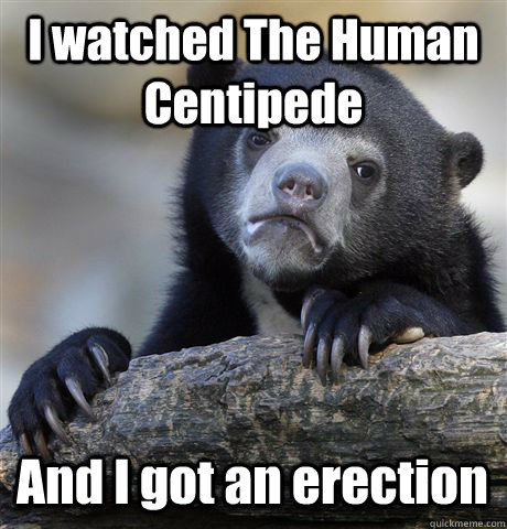 I watched The Human Centipede And I got an erection  Confession Bear