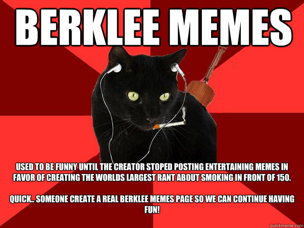 Berklee Memes Used to be funny until the creator stoped posting entertaining memes in favor of creating the worlds largest rant about smoking in front of 150.

Quick.. someone create a REAL Berklee memes page so we can continue having fun!   Berklee Cat