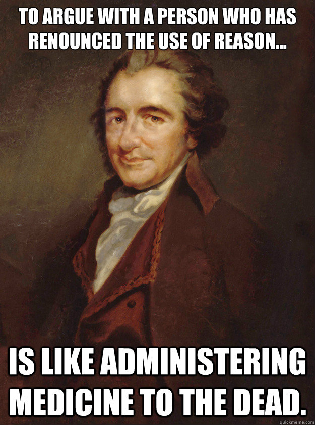 To argue with a person who has renounced the use of reason... is like administering medicine to the dead.  - To argue with a person who has renounced the use of reason... is like administering medicine to the dead.   Thomas Paine