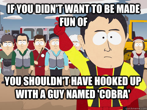 if you didn't want to be made fun of you shouldn't have hooked up with a guy named 'cobra' - if you didn't want to be made fun of you shouldn't have hooked up with a guy named 'cobra'  Captain Hindsight