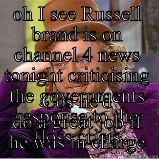 OH I SEE RUSSELL BRAND IS ON CHANNEL 4 NEWS TONIGHT CRITICISING THE GOVERNMENTS RESPONSE TO THE FLOSS CRISIS COS HE'D DO A GREAT JOB IF HE WAS IN CHARGE Condescending Wonka