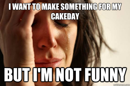 I want to make something for my cakeday But I'm not funny  First World Problems