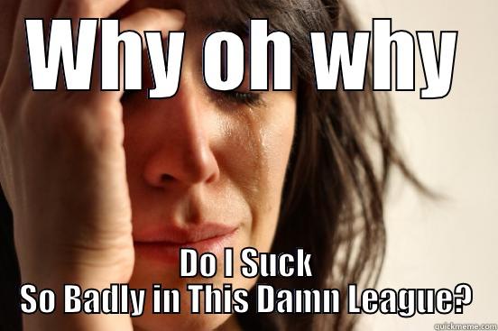 WHY OH WHY DO I SUCK SO BADLY IN THIS DAMN LEAGUE? First World Problems