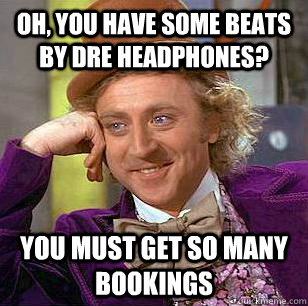 OH, YOU HAVE SOME BEATS BY DRE HEADPHONES? YOU MUST GET SO MANY BOOKINGS  Condescending Wonka