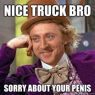 nice truck bro sorry about your penis  Condescending Wonka