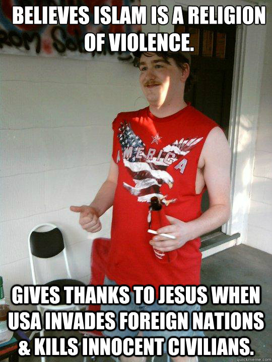 Believes Islam is a religion of violence. Gives thanks to Jesus when USA invades foreign nations & kills innocent civilians.  Redneck Randal