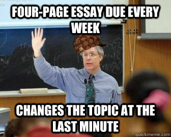Four-page essay due every week Changes the topic at the last minute  Scumbag Professor